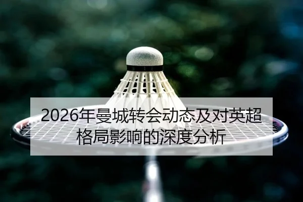 2026年曼城转会动态及对英超格局影响的深度分析
