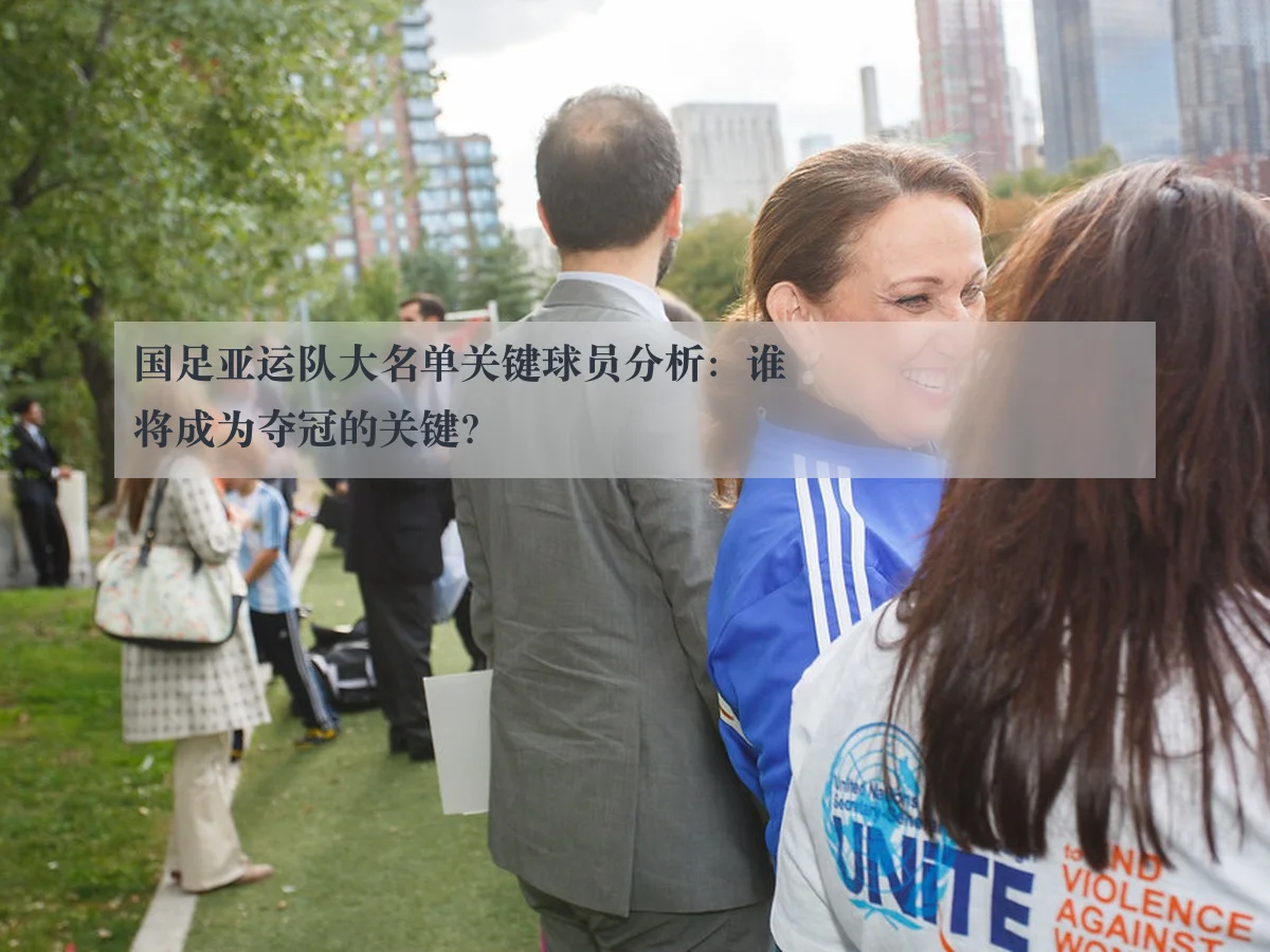 国足亚运队大名单关键球员分析:谁将成为夺冠的关键?
